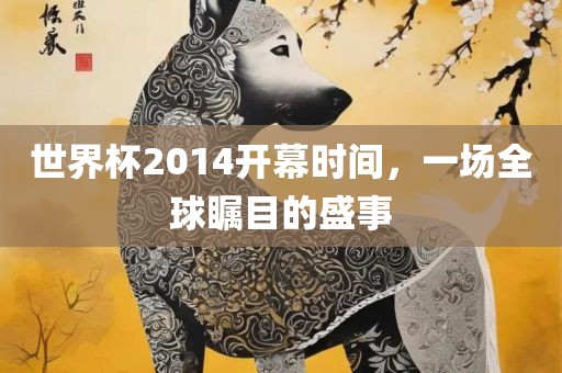 世界杯2014开幕时间，一场全球瞩目的盛事