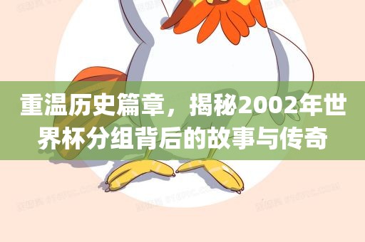 重温历史篇章，揭秘2002年世界杯分组背后的故事与传奇