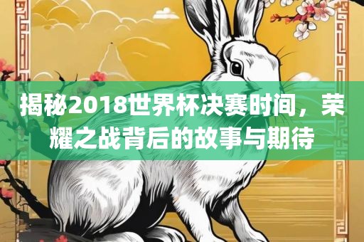揭秘2018漯河市盈旭机械设备有限公司世界杯决赛时间，荣耀之战背后的故事与期待