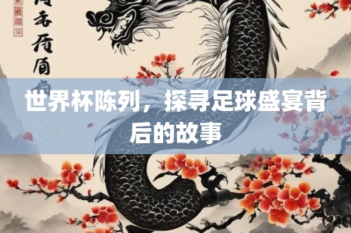 世界杯陈列，探寻足球盛宴背后的故事