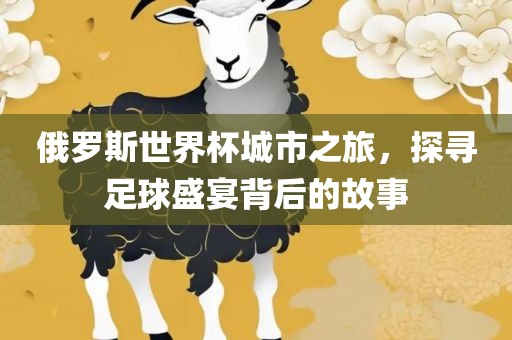 俄罗斯世界杯城市之旅，探寻足球盛宴背后的故事