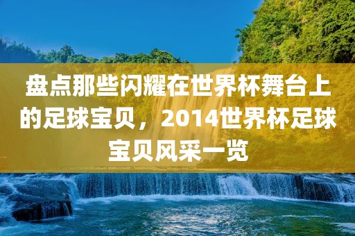 盘点那些闪耀在世界杯舞台上的足球宝贝，2014世界杯足球宝贝风采一览