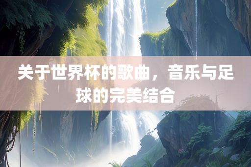 关于世界杯的歌曲，音乐与足球的完美结合
