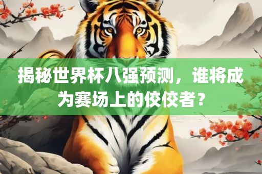 揭秘世界杯八强预测，谁将成为赛场上的佼佼者？