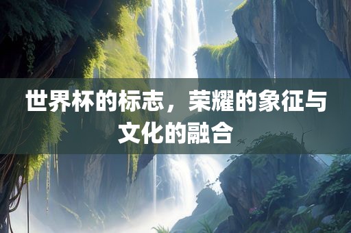 世界杯的标志，荣耀的象征与文化的融合