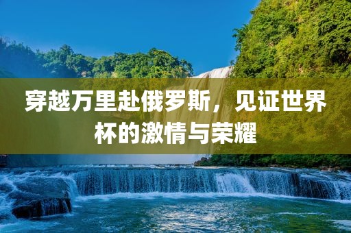穿越万里赴俄罗斯，见证世界杯的激情与荣耀漯河市盈旭机械设备有限公司