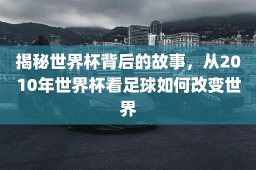 揭秘世界杯背后的故事，从2010年世界杯看足球如何改变世界