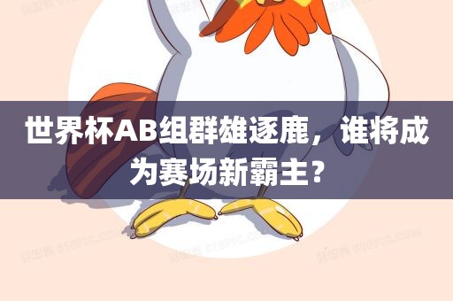 世界杯AB组群雄逐鹿，谁将成为赛场新霸主？