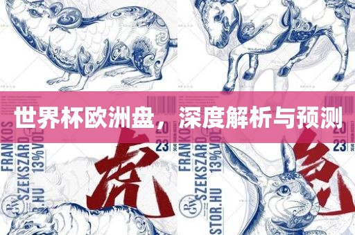 世界杯欧洲盘，深度解析与预测