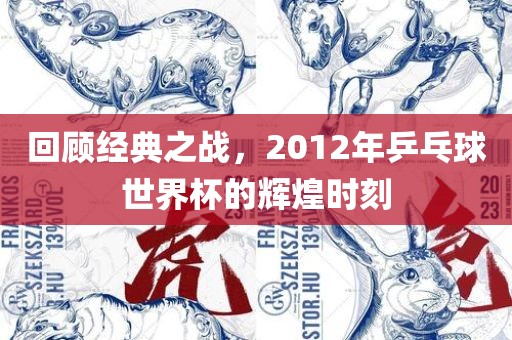 回顾经典之战，2012年乒乓球世界杯的辉煌时刻