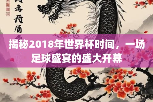 揭秘2018年世界杯时间，一场足球盛宴的盛大开幕