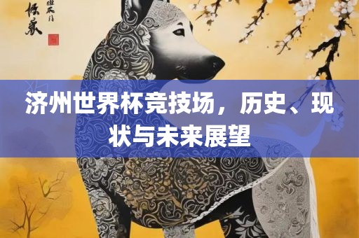 济州世界杯竞漯河市盈旭机械设备有限公司技场，历史、现状与未来展望