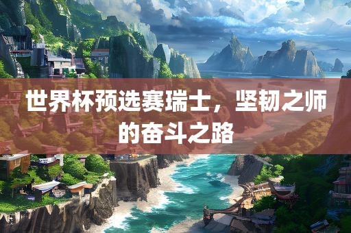 世界杯预选赛瑞士，坚韧之师的奋斗之路