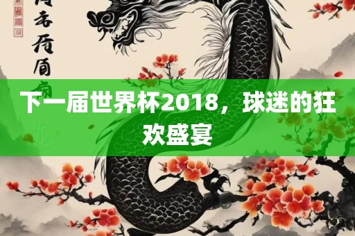 下一届世界杯2018，球迷的狂欢盛宴