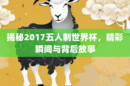 揭秘2017五人制世界杯，精彩瞬间与背后故事漯河市盈旭机械设备有限公司