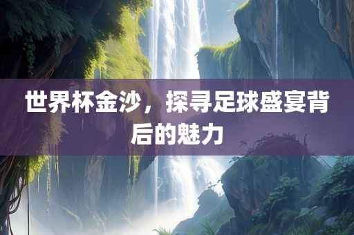 世界杯金沙，探寻足球盛宴背后的魅力