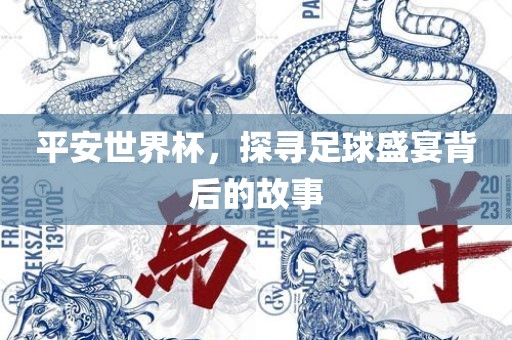 平安世界杯，探寻足球盛宴背后的故事