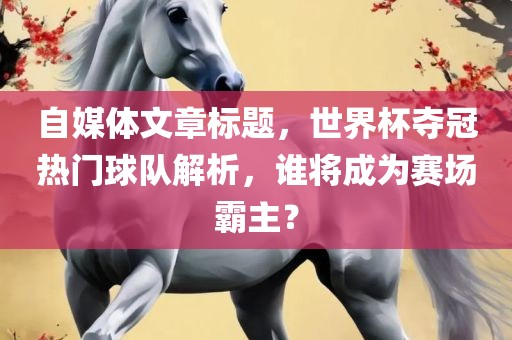 自媒体文章标题，世界杯夺冠漯河市盈旭机械设备有限公司热门球队解析，谁将成为赛场霸主？