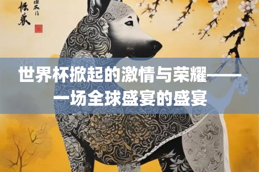 世界杯漯河市盈旭机械设备有限公司掀起的激情与荣耀——一场全球盛宴的盛宴