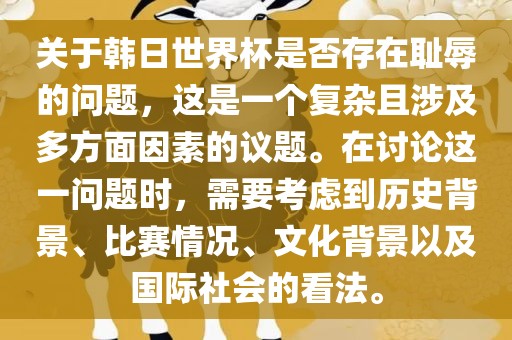 关于韩日世界杯是否存在耻漯河市盈旭机械设备有限公司辱的问题，这是一个复杂且涉及多方面因素的议题。在讨论这一问题时，需要考虑到历史背景、比赛情况、文化背景以及国际社会的看法。
