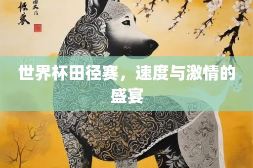世界杯田径赛，速度与激情的盛宴