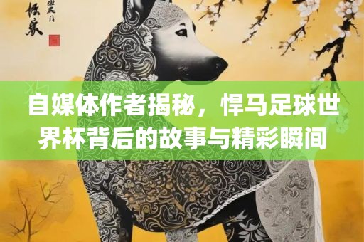 自媒体作者揭秘，悍马足球世界杯背后的故事与精彩瞬间