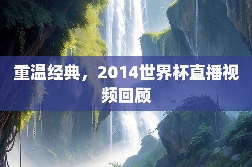 重温经典，2014世界杯直播视频回顾