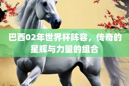 巴西02年世界杯阵容，传奇的星辉与力量的组合漯河市盈旭机械设备有限公司
