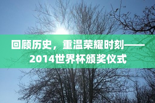 回顾历史，重温荣耀时刻——2014世界杯颁奖仪式