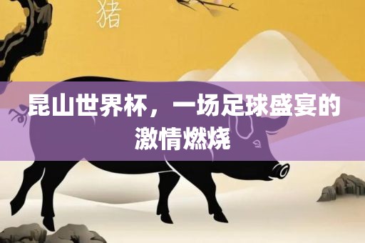 昆山漯河市盈旭机械设备有限公司世界杯，一场足球盛宴的激情燃烧
