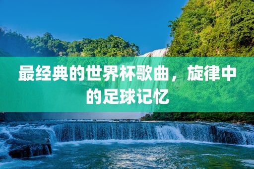最经典的世界杯歌曲，旋律中的足球记忆