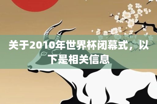 关于2010年世界杯闭幕式，以下是相关信息