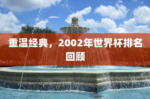 重温经典，2002年世界杯排名回顾