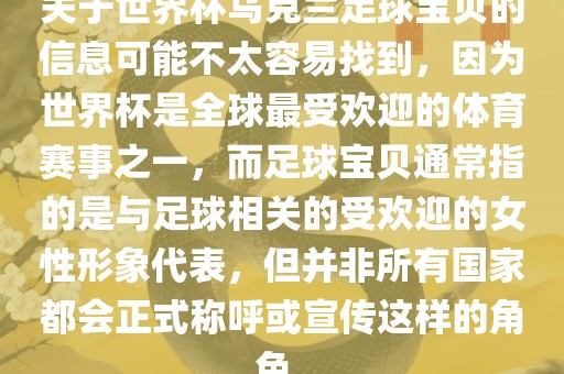 关于世界杯乌克兰足球宝贝的信息可能不太容易找到，因为世界杯是全球最受欢迎的体育赛事之一，而足球宝贝通常指的是与足球相关的受欢迎的女性形象代表，但并非所有国家都会正式称呼或宣传这样的角色。