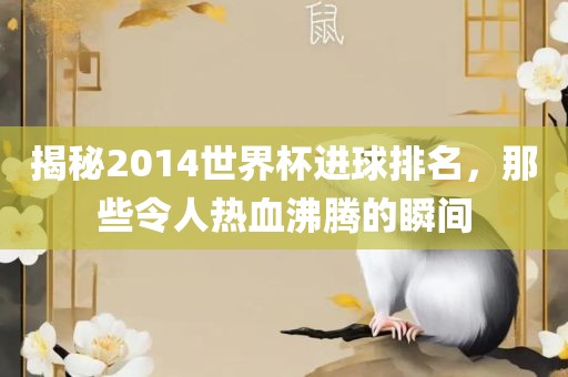 揭秘2014世界杯进球排名，那些令人热血沸腾的瞬间