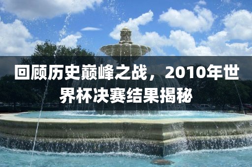 回顾历史巅峰之战，2010年世界杯决赛结果揭秘漯河市盈旭机械设备有限公司