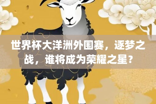 世界杯大洋洲外围赛，逐梦之战，谁将成为荣耀之星？