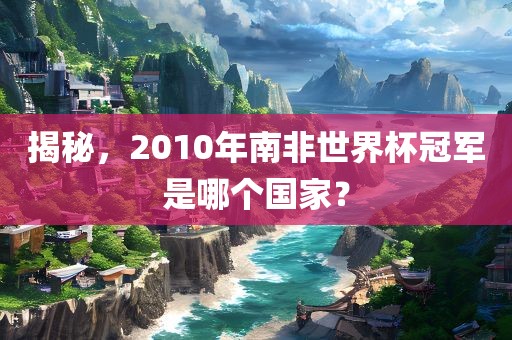 揭秘，2010年南非世界杯冠军是哪个国家？漯河市盈旭机械设备有限公司