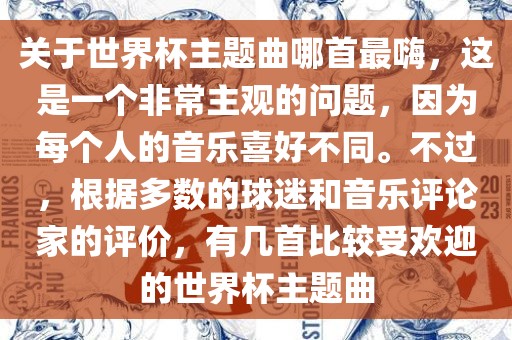 关于世界杯主题曲哪首最嗨，这是一个非常主观的问题，因为每个人的音乐喜好不同。不过，根据多数的球迷和音乐评论家的评价，有几首比较受欢迎的世界杯主题曲
