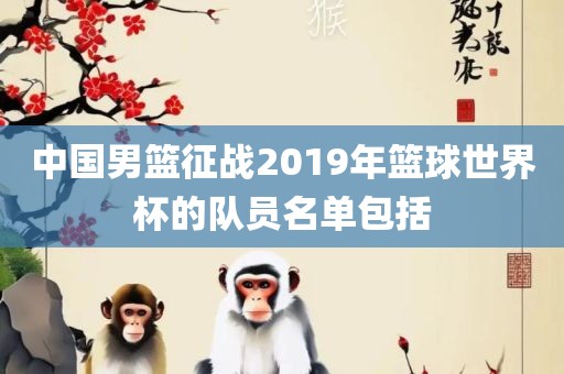 中国男篮征战2019年篮球世界杯的队员名单包括