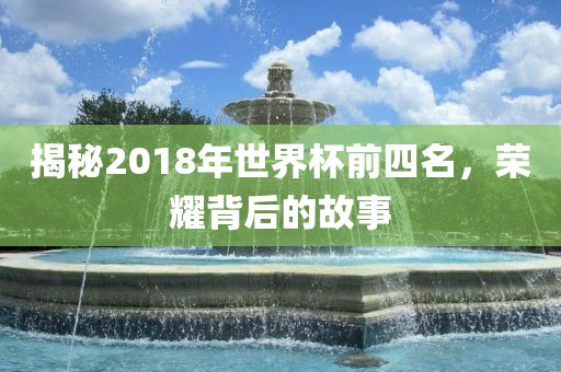 揭秘2018年世界杯前四名，荣耀背后的故事漯河市盈旭机械设备有限公司