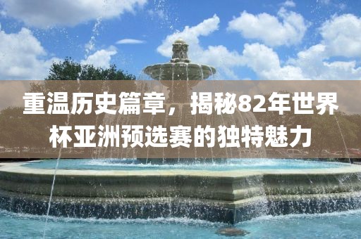 重温历史篇章，揭秘82年世界杯亚洲预选赛的独特魅力
