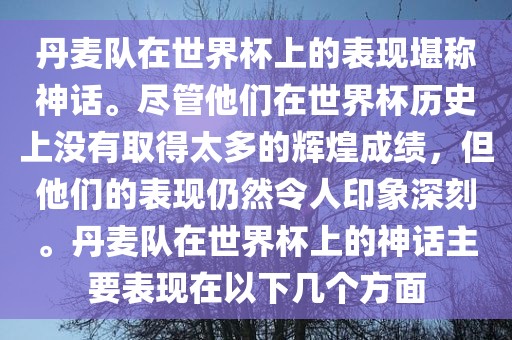 丹麦队在世界杯上的表现堪称神话。尽管他们在世界杯历史上没有取得太多的辉煌成绩，但他们的表现仍然令人印象深刻。丹麦队在世界杯上的神话主要表现在以下几个方面