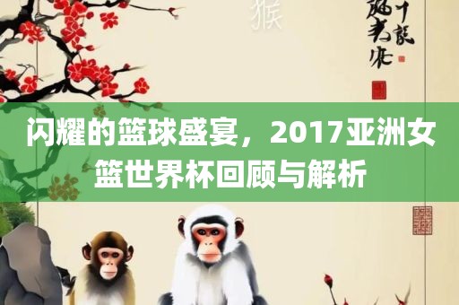 闪耀的篮球盛宴，2017亚洲女篮世界杯回顾与解析