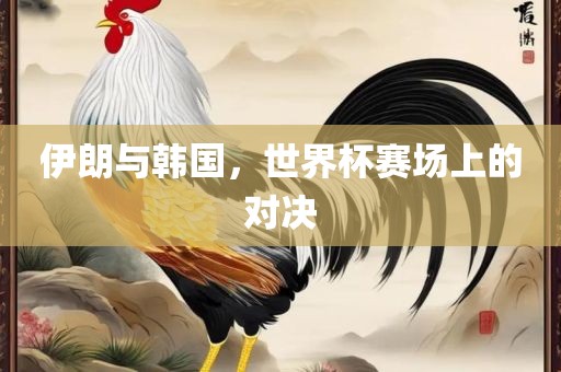 伊朗与韩国，世界杯赛场上的对决