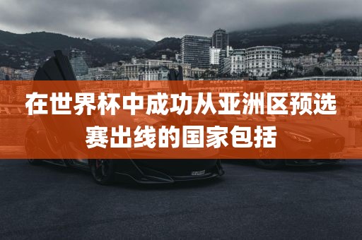 在世界杯中成功从亚洲区预选赛出线的国家包括