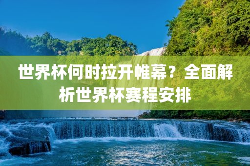 世界杯何时拉开帷幕？全面解析世界杯赛程安排