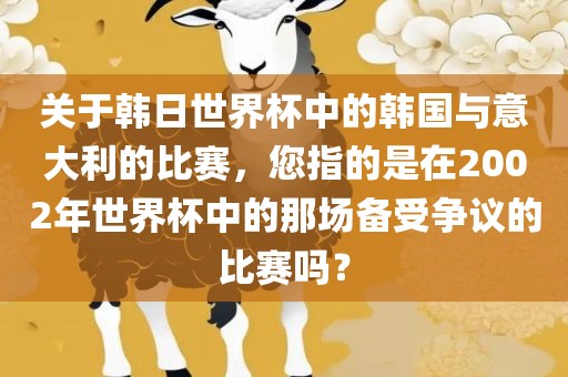 关于韩日世界杯中的韩国与意大利的比赛，您指的是在2002年世界杯中的那场备受争议的比赛吗？
