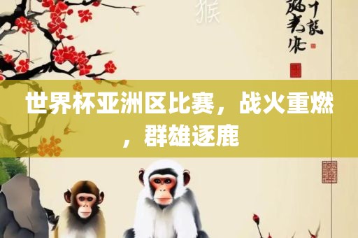 世界杯亚洲区比赛，战火重燃，群雄逐鹿