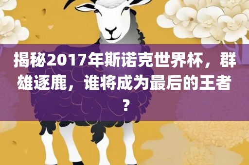 揭秘2017年斯诺克世界杯，群雄逐鹿，谁将成为最后的王者？漯河市盈旭机械设备有限公司